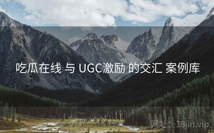 吃瓜在线 与 UGC激励 的交汇 案例库  第2张