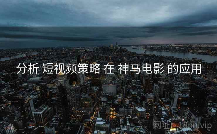 分析 短视频策略 在 神马电影 的应用  第2张