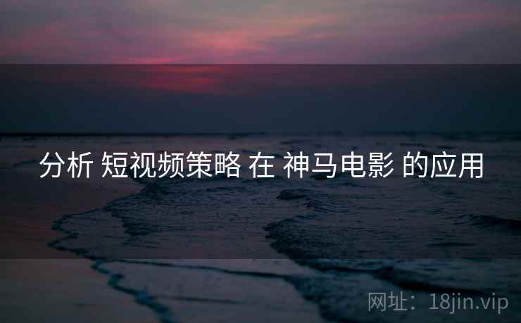 分析 短视频策略 在 神马电影 的应用  第1张