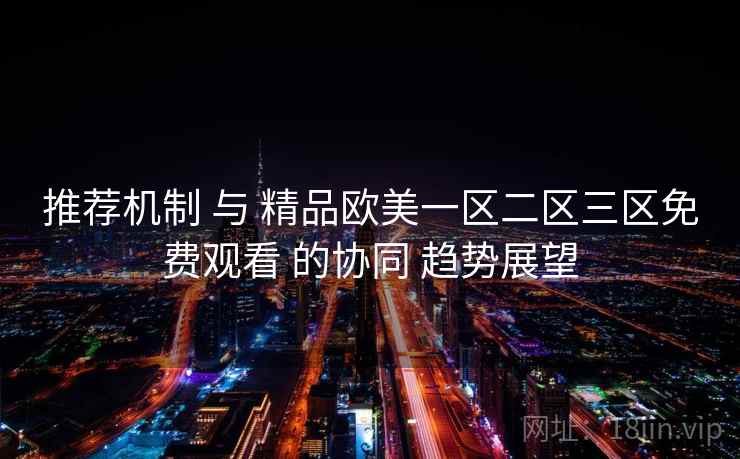 推荐机制 与 精品欧美一区二区三区免费观看 的协同 趋势展望  第1张