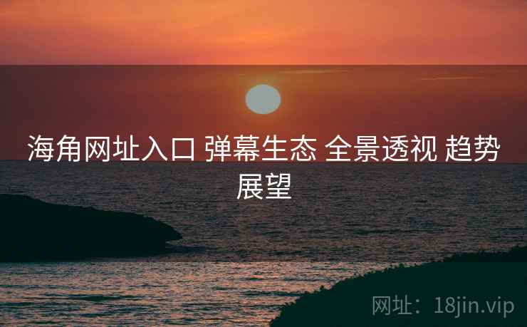 海角网址入口 弹幕生态 全景透视 趋势展望  第2张