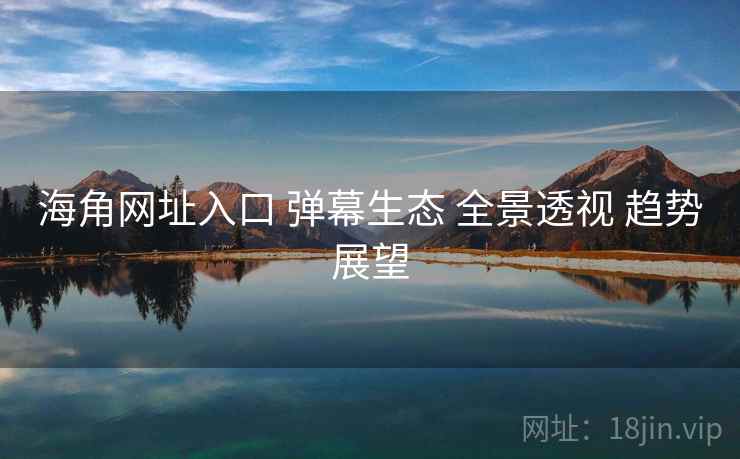 海角网址入口 弹幕生态 全景透视 趋势展望  第1张