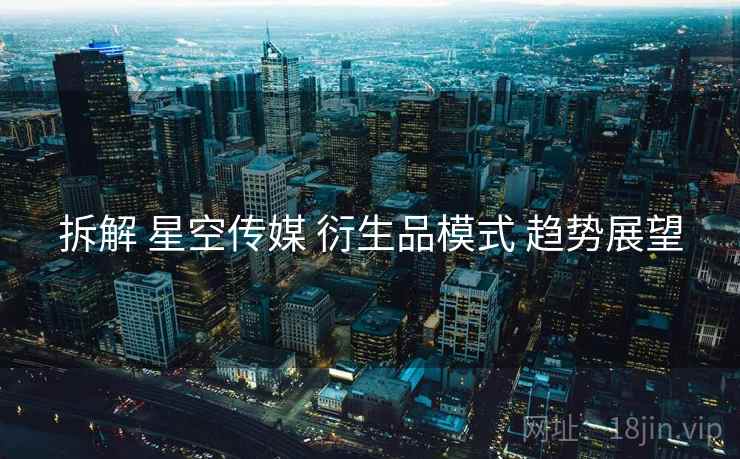 拆解 星空传媒 衍生品模式 趋势展望  第1张