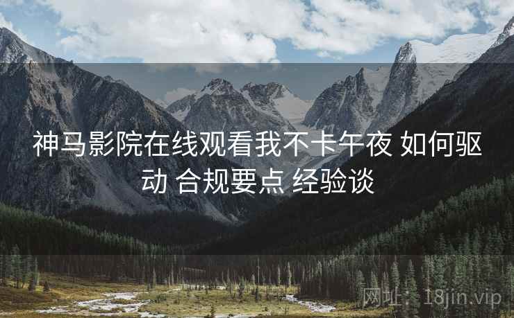 神马影院在线观看我不卡午夜 如何驱动 合规要点 经验谈  第1张