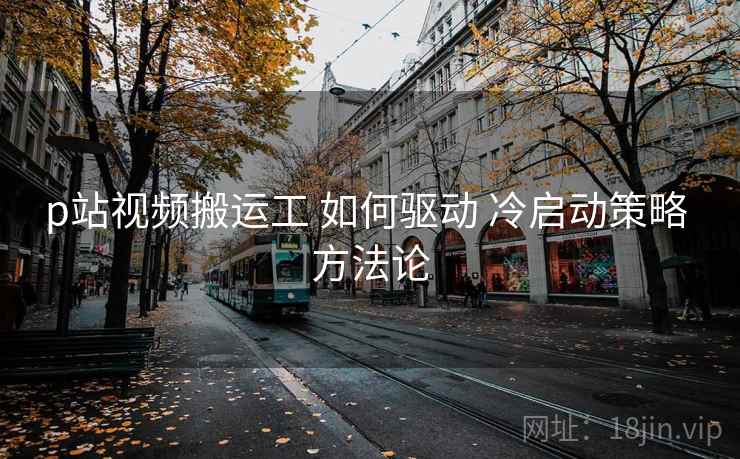 p站视频搬运工 如何驱动 冷启动策略 方法论  第2张