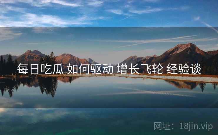 每日吃瓜 如何驱动 增长飞轮 经验谈  第1张