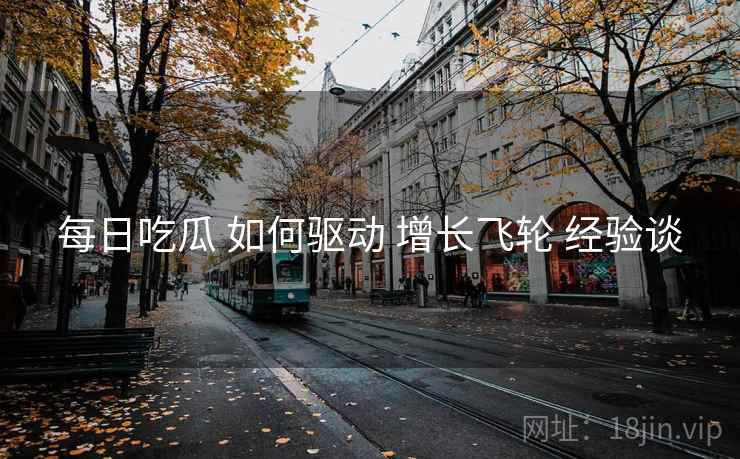 每日吃瓜 如何驱动 增长飞轮 经验谈  第2张