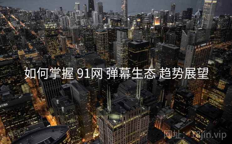 如何掌握 91网 弹幕生态 趋势展望  第1张