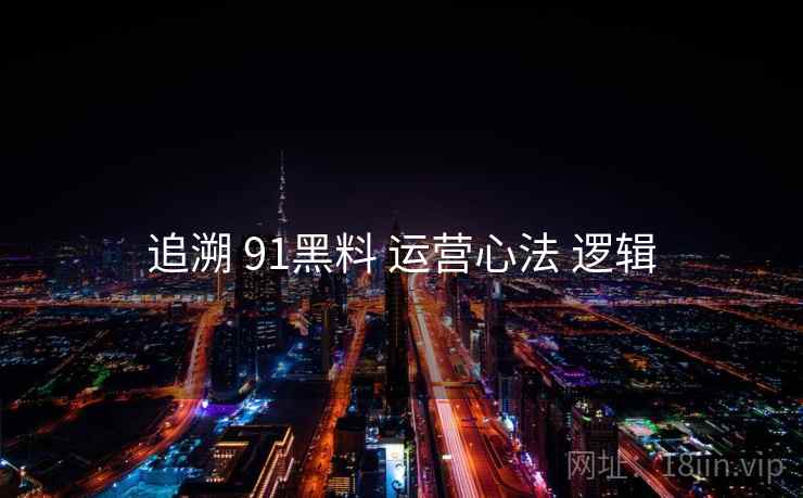 追溯 91黑料 运营心法 逻辑  第2张