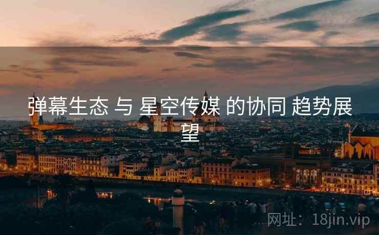 弹幕生态 与 星空传媒 的协同 趋势展望  第2张