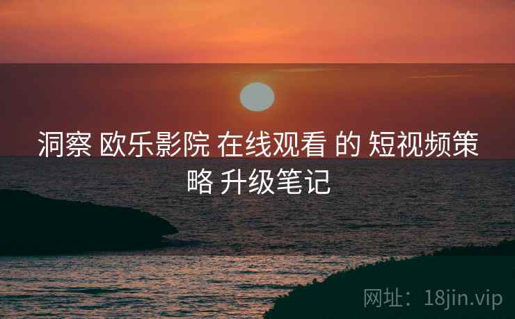 洞察 欧乐影院 在线观看 的 短视频策略 升级笔记  第1张