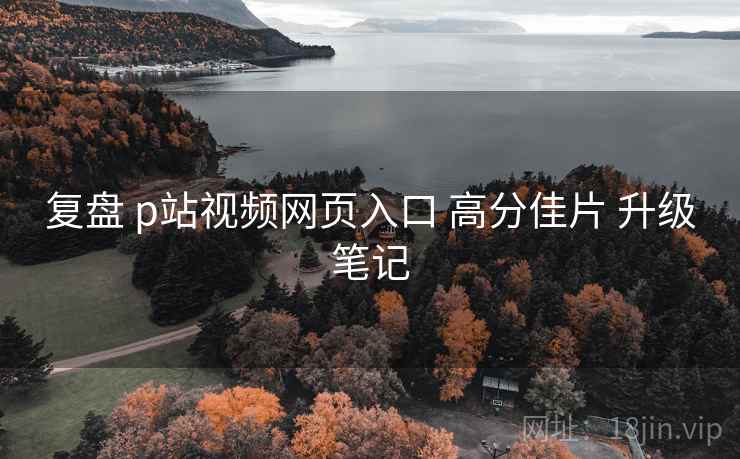 复盘 p站视频网页入口 高分佳片 升级笔记  第1张