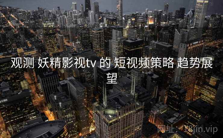 观测 妖精影视tv 的 短视频策略 趋势展望  第1张