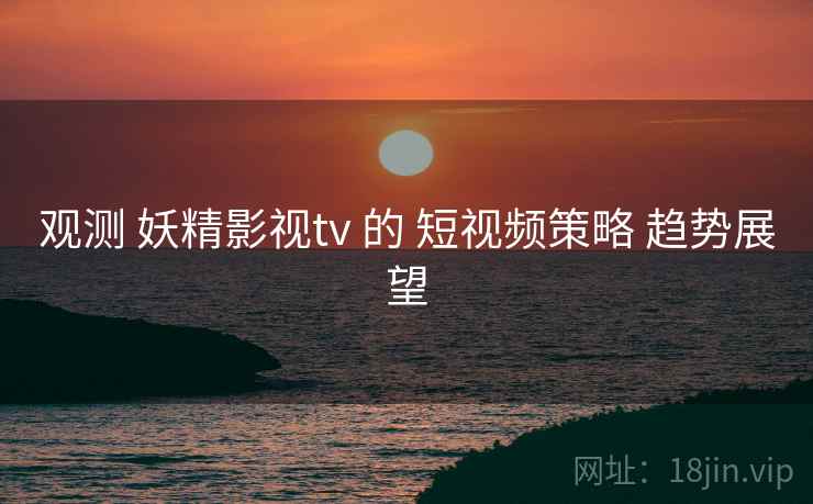 观测 妖精影视tv 的 短视频策略 趋势展望  第2张