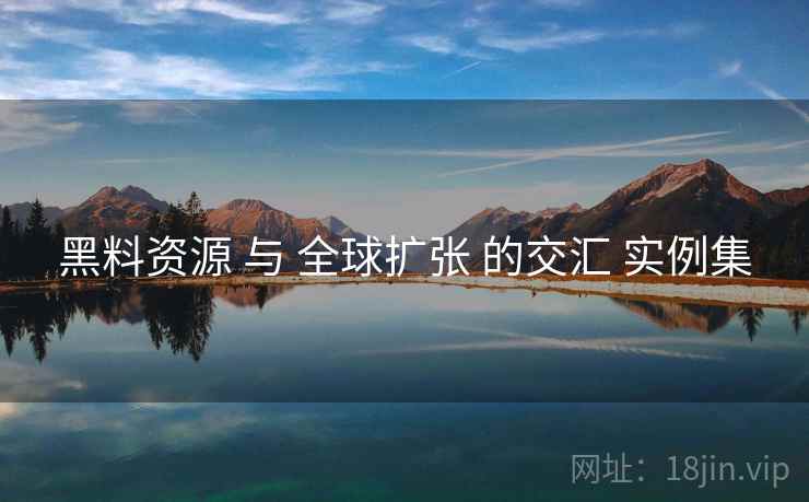 黑料资源 与 全球扩张 的交汇 实例集  第2张