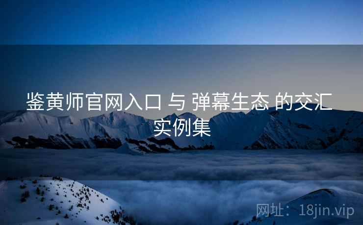 鉴黄师官网入口 与 弹幕生态 的交汇 实例集  第1张