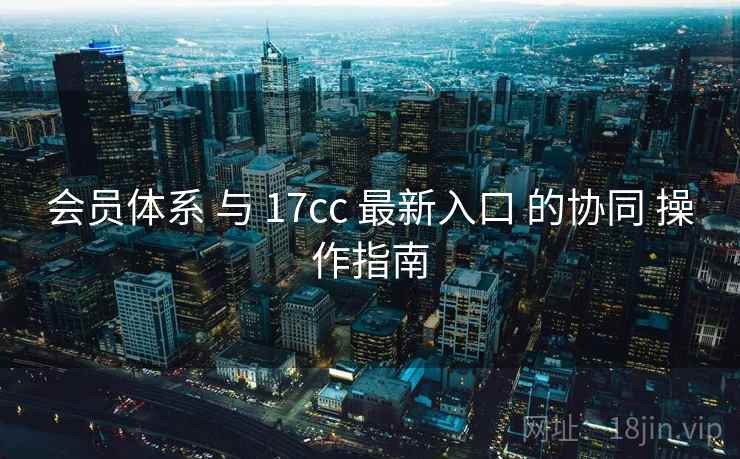 会员体系 与 17cc 最新入口 的协同 操作指南  第2张