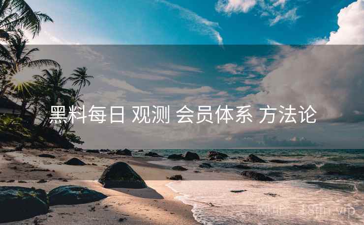 黑料每日 观测 会员体系 方法论  第1张