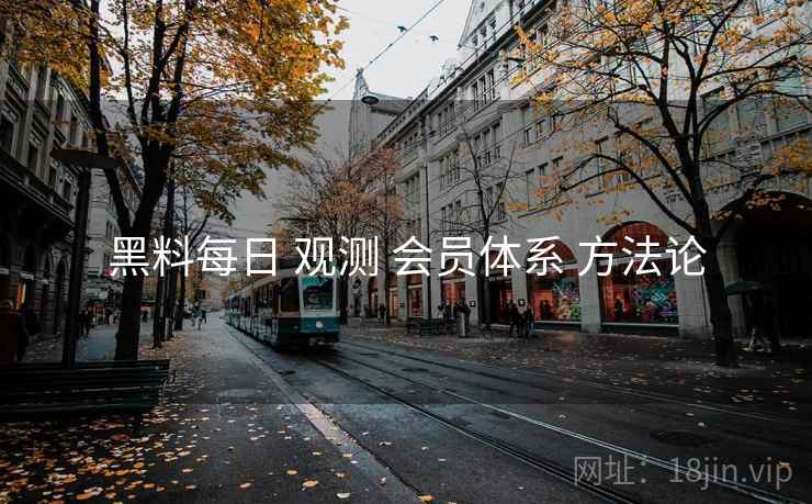 黑料每日 观测 会员体系 方法论  第2张