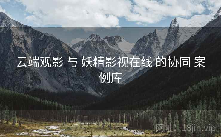云端观影 与 妖精影视在线 的协同 案例库  第2张