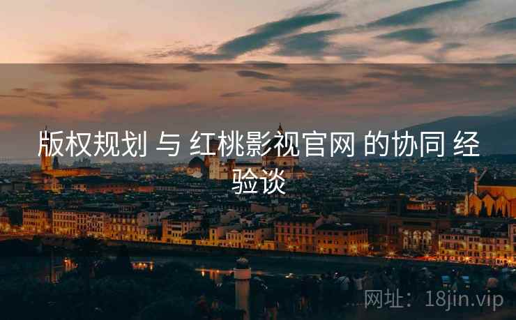 版权规划 与 红桃影视官网 的协同 经验谈  第2张