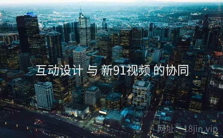互动设计 与 新91视频 的协同  第1张