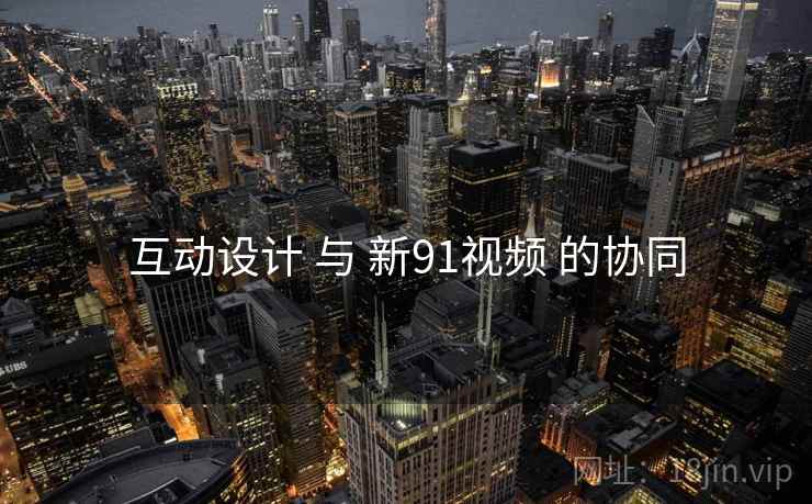 互动设计 与 新91视频 的协同  第2张
