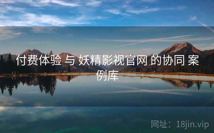 付费体验 与 妖精影视官网 的协同 案例库  第1张