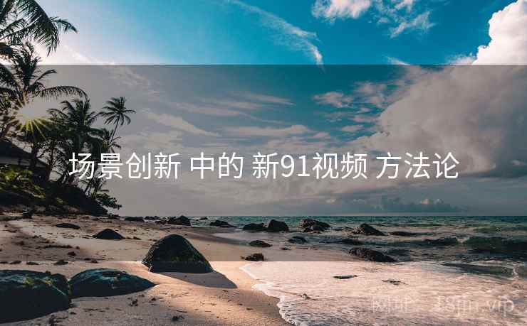 场景创新 中的 新91视频 方法论  第2张