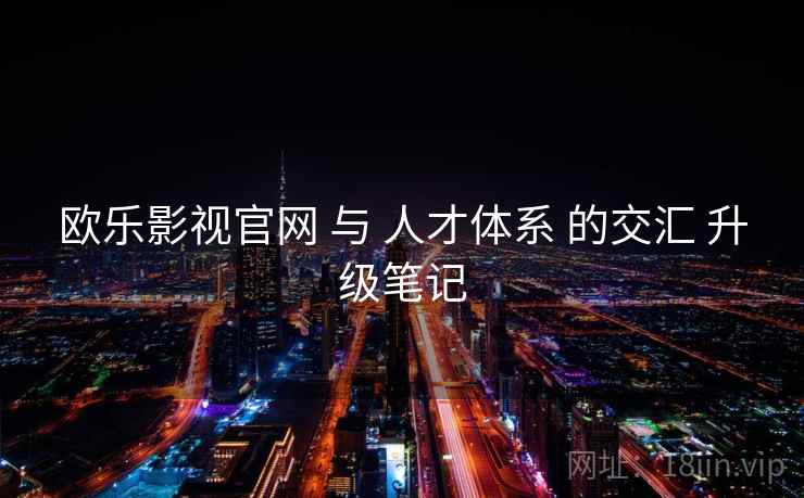 欧乐影视官网 与 人才体系 的交汇 升级笔记  第2张