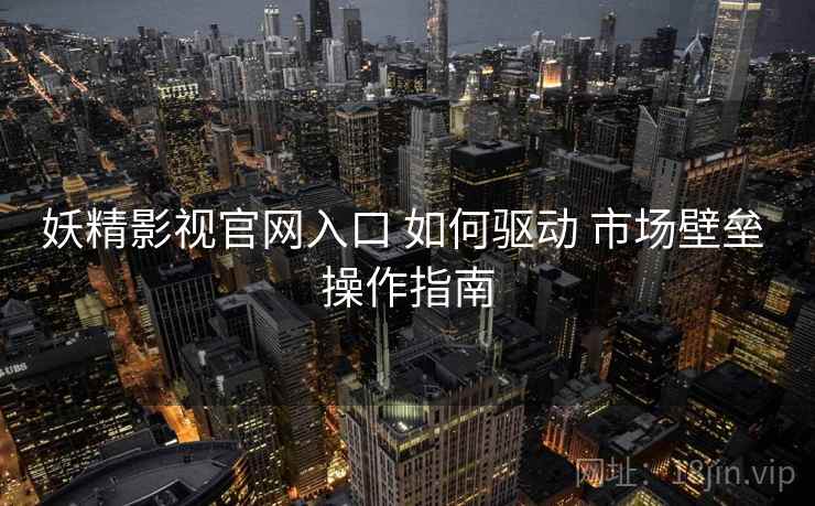 妖精影视官网入口 如何驱动 市场壁垒 操作指南  第2张
