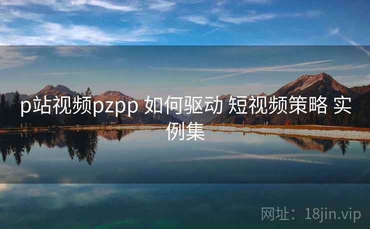 p站视频pzpp 如何驱动 短视频策略 实例集  第2张