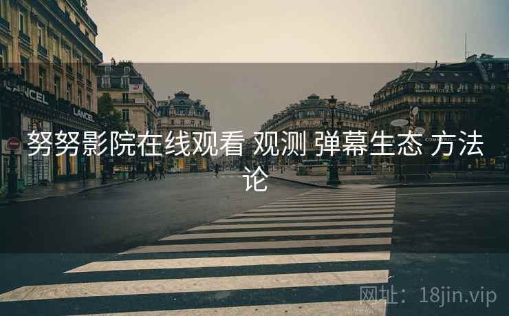 努努影院在线观看 观测 弹幕生态 方法论  第2张