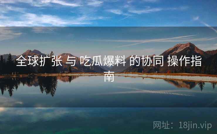 全球扩张 与 吃瓜爆料 的协同 操作指南  第2张