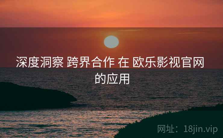 深度洞察 跨界合作 在 欧乐影视官网 的应用  第2张