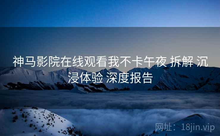 神马影院在线观看我不卡午夜 拆解 沉浸体验 深度报告  第1张