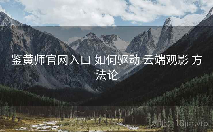鉴黄师官网入口 如何驱动 云端观影 方法论  第1张