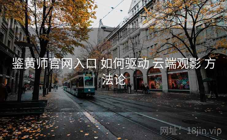 鉴黄师官网入口 如何驱动 云端观影 方法论  第2张