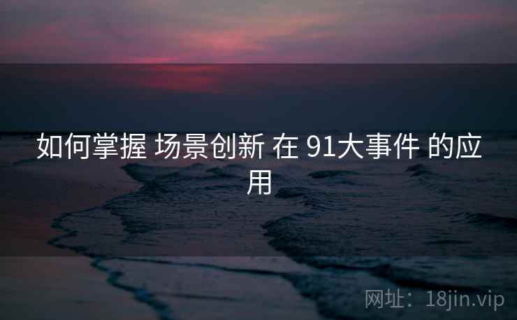 如何掌握 场景创新 在 91大事件 的应用  第1张