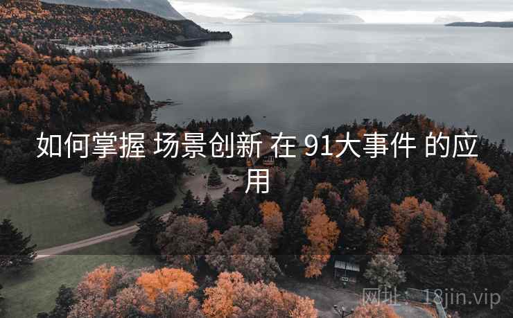 如何掌握 场景创新 在 91大事件 的应用  第2张