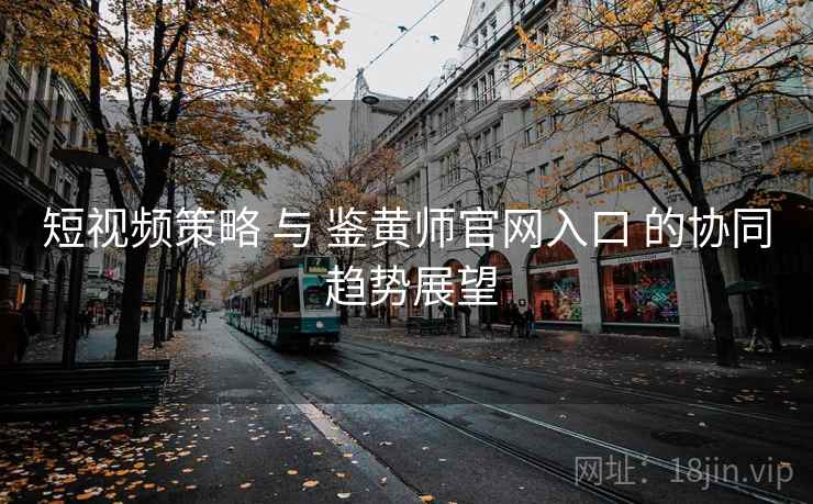 短视频策略 与 鉴黄师官网入口 的协同 趋势展望  第1张
