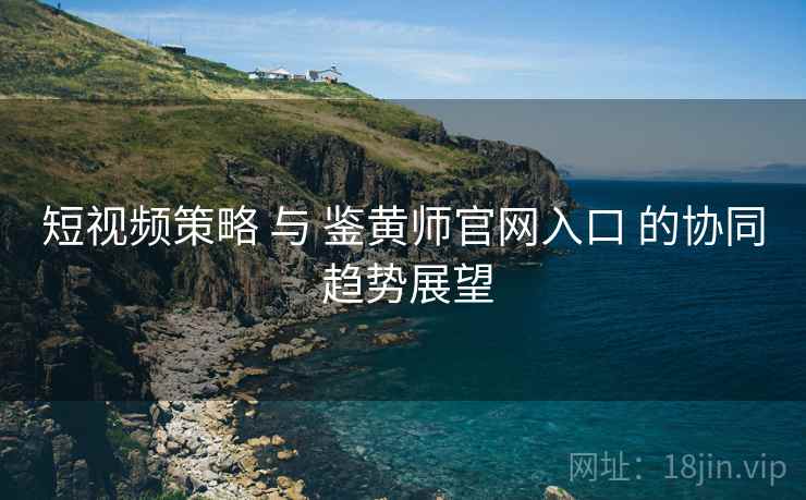 短视频策略 与 鉴黄师官网入口 的协同 趋势展望  第2张
