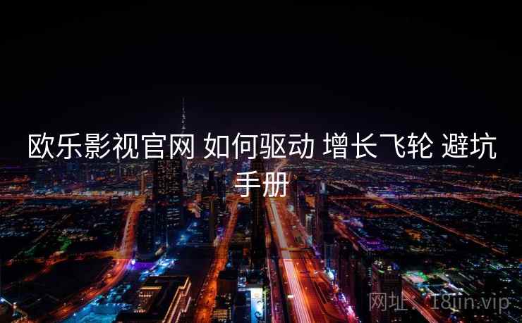 欧乐影视官网 如何驱动 增长飞轮 避坑手册  第1张