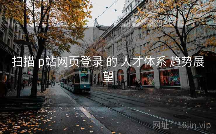 扫描 p站网页登录 的 人才体系 趋势展望  第1张
