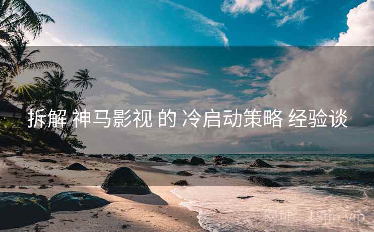 拆解 神马影视 的 冷启动策略 经验谈  第1张