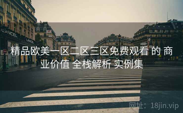 精品欧美一区二区三区免费观看 的 商业价值 全栈解析 实例集  第2张
