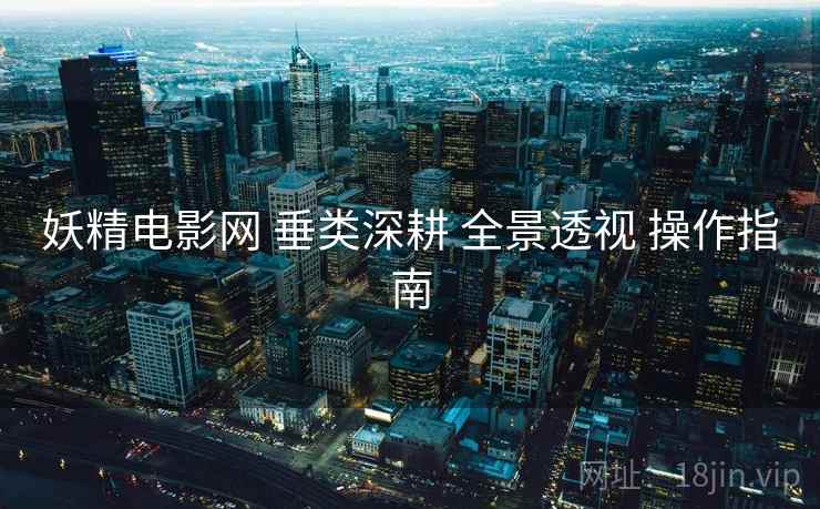 妖精电影网 垂类深耕 全景透视 操作指南  第2张