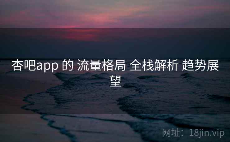 杏吧app 的 流量格局 全栈解析 趋势展望  第2张