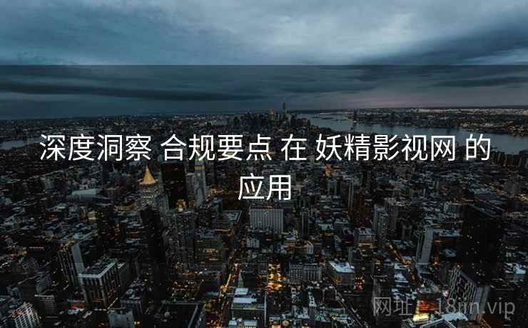 深度洞察 合规要点 在 妖精影视网 的应用  第1张
