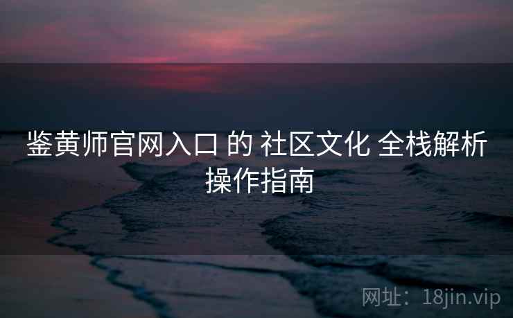 鉴黄师官网入口 的 社区文化 全栈解析 操作指南  第1张
